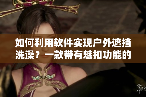 如何利用软件实现户外遮挡洗澡？一款带有魅扣功能的帐篷软件助你实现露营生活！