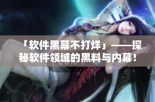 「软件黑幕不打烊」——探秘软件领域的黑料与内幕！