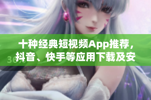 十种经典短视频App推荐，抖音、快手等应用下载及安装攻略