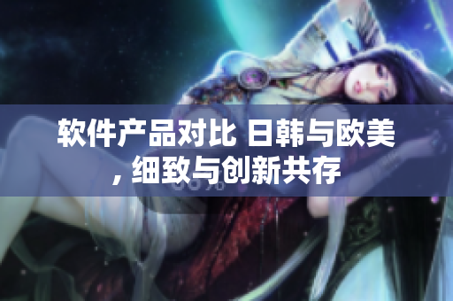 软件产品对比 日韩与欧美, 细致与创新共存