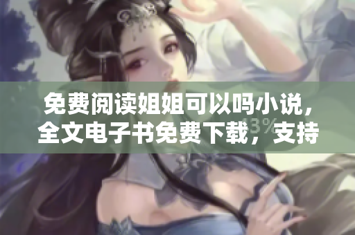 免费阅读姐姐可以吗小说，全文电子书免费下载，支持各类设备 