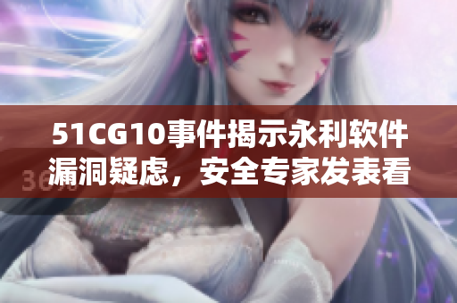 51CG10事件揭示永利软件漏洞疑虑，安全专家发表看法
