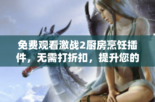 免费观看激战2厨房烹饪插件，无需打折扣，提升您的烹饪技能！