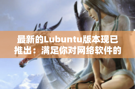最新的Lubuntu版本现已推出：满足你对网络软件的一切需求！
