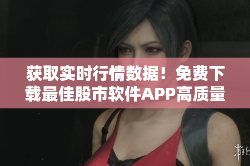 获取实时行情数据！免费下载最佳股市软件APP高质量版！