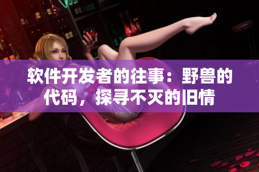 软件开发者的往事：野兽的代码，探寻不灭的旧情
