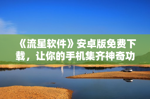 《流星软件》安卓版免费下载，让你的手机集齐神奇功能