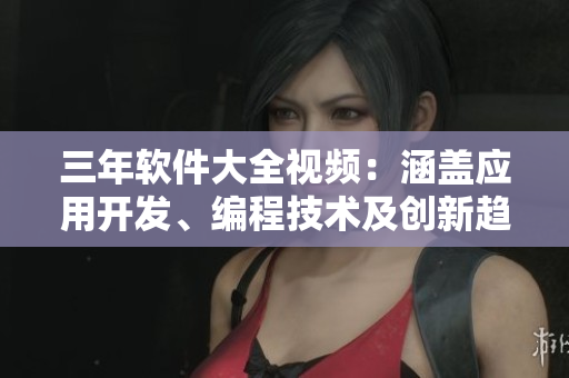 三年软件大全视频：涵盖应用开发、编程技术及创新趋势