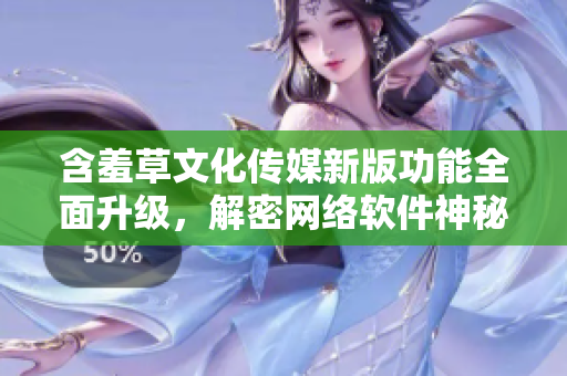 含羞草文化传媒新版功能全面升级，解密网络软件神秘面纱