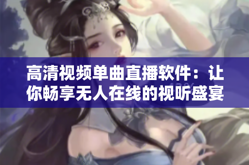 高清视频单曲直播软件：让你畅享无人在线的视听盛宴