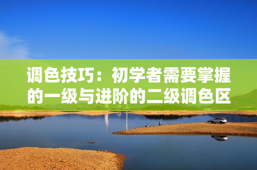 调色技巧：初学者需要掌握的一级与进阶的二级调色区别