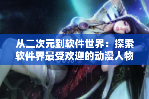 从二次元到软件世界：探索软件界最受欢迎的动漫人物！