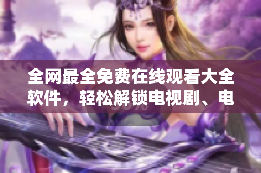 全网最全免费在线观看大全软件，轻松解锁电视剧、电影、综艺、动漫、纪录片等！