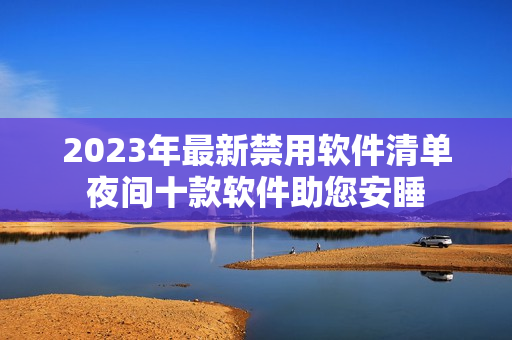 2023年最新禁用软件清单夜间十款软件助您安睡