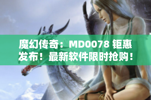魔幻传奇：MD0078 钜惠发布！最新软件限时抢购！