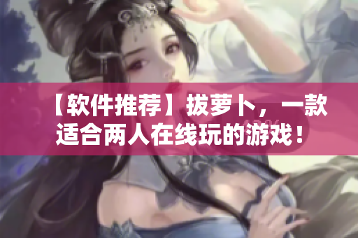 【软件推荐】拔萝卜，一款适合两人在线玩的游戏！