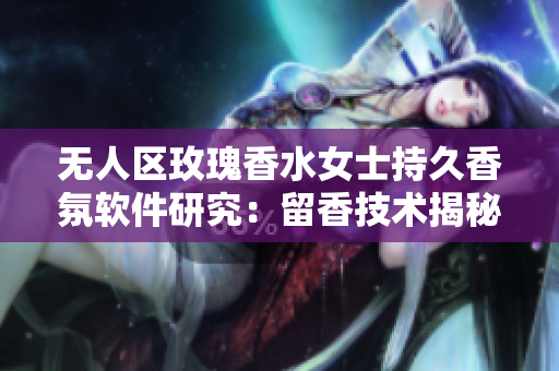 无人区玫瑰香水女士持久香氛软件研究：留香技术揭秘
