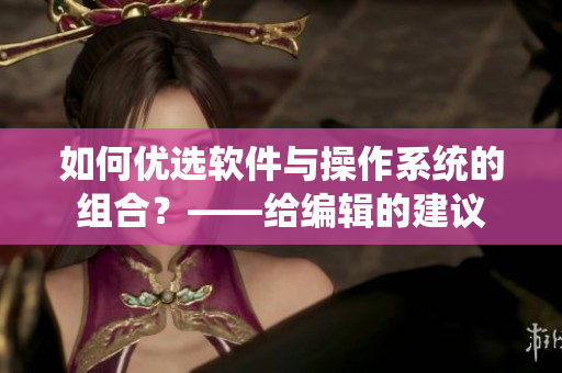 如何优选软件与操作系统的组合？——给编辑的建议