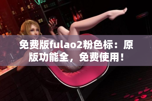 免费版fulao2粉色标：原版功能全，免费使用！