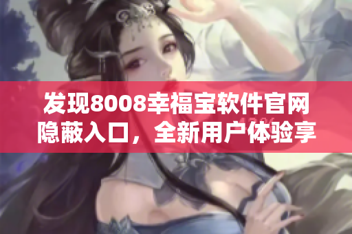 发现8008幸福宝软件官网隐蔽入口，全新用户体验享受轻松学习之旅
