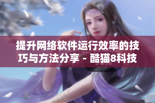 提升网络软件运行效率的技巧与方法分享 - 酷猫8科技网