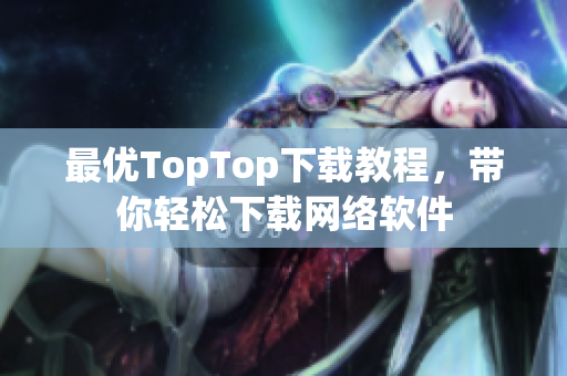 最优TopTop下载教程，带你轻松下载网络软件