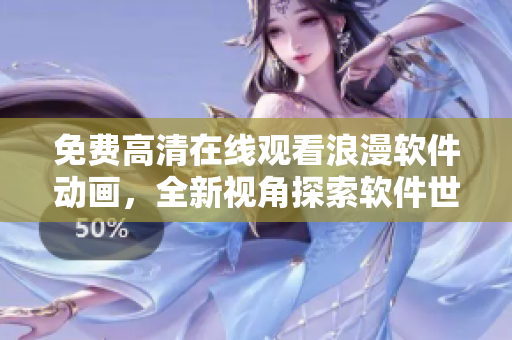 免费高清在线观看浪漫软件动画，全新视角探索软件世界