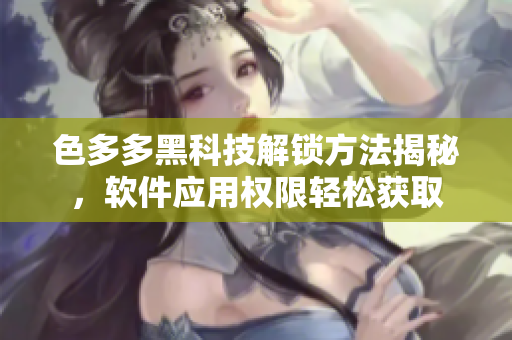 色多多黑科技解锁方法揭秘，软件应用权限轻松获取