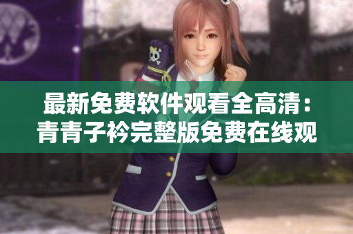 最新免费软件观看全高清：青青子衿完整版免费在线观看