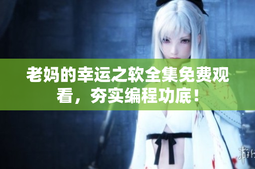 老妈的幸运之软全集免费观看，夯实编程功底！