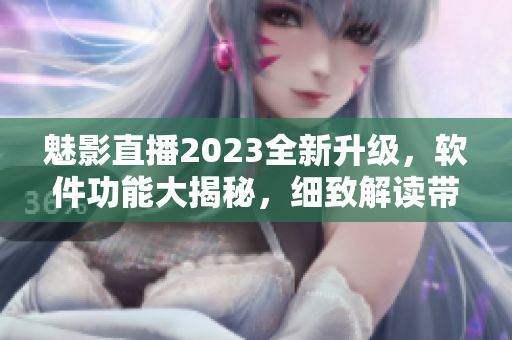 魅影直播2023全新升级，软件功能大揭秘，细致解读带你一览无遗