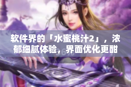 软件界的「水蜜桃汁2」，浓郁细腻体验，界面优化更酣畅-软件界新宠