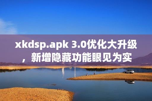xkdsp.apk 3.0优化大升级，新增隐藏功能眼见为实