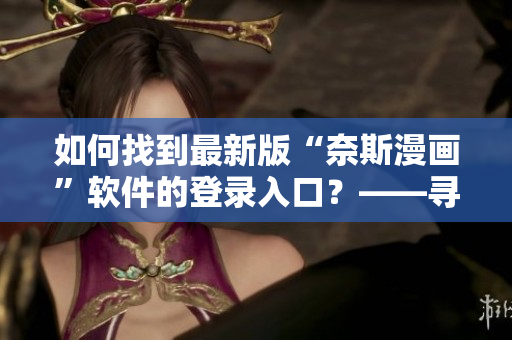 如何找到最新版“奈斯漫画”软件的登录入口？——寻找入口指南