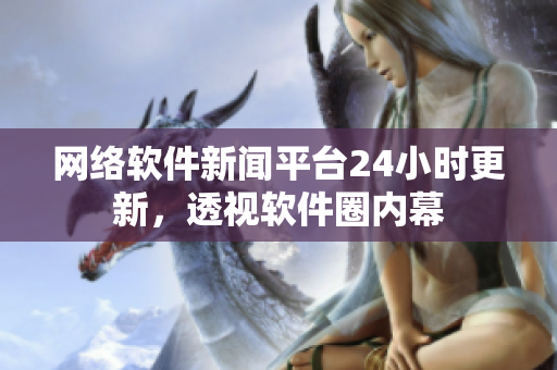 网络软件新闻平台24小时更新，透视软件圈内幕