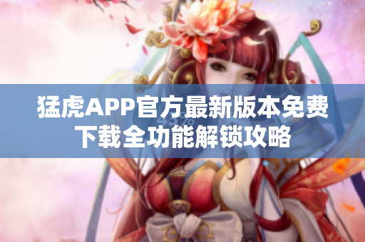 猛虎APP官方最新版本免费下载全功能解锁攻略