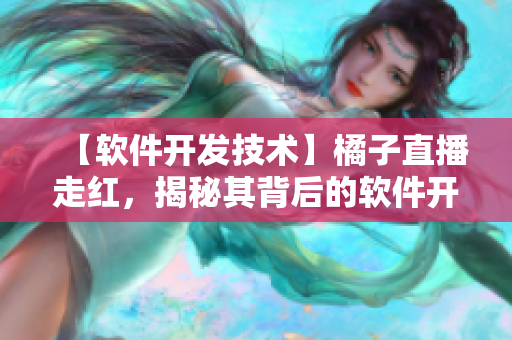 【软件开发技术】橘子直播走红，揭秘其背后的软件开发技术及运营策略