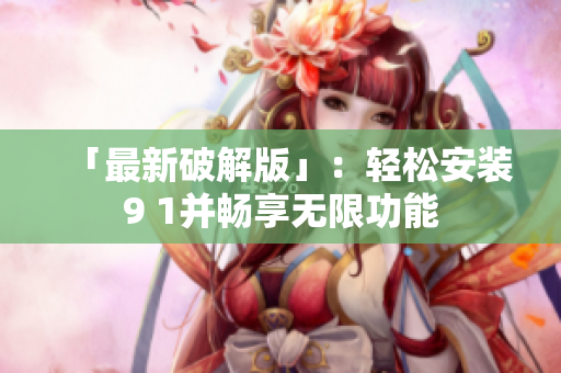 「最新破解版」：轻松安装9 1并畅享无限功能