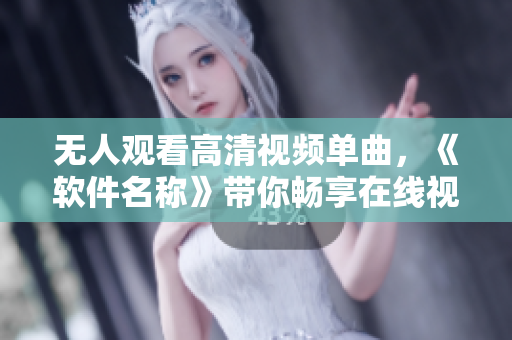 无人观看高清视频单曲，《软件名称》带你畅享在线视听新体验