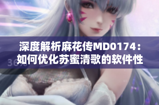 深度解析麻花传MD0174：如何优化苏蜜清歌的软件性能？