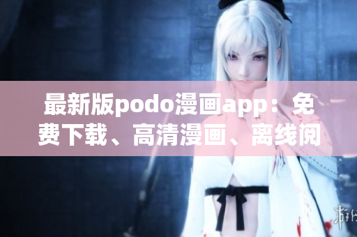 最新版podo漫画app：免费下载、高清漫画、离线阅读方便快捷