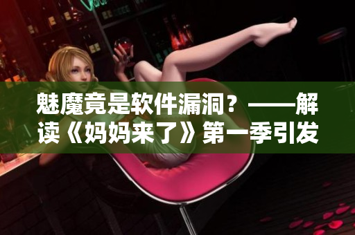 魅魔竟是软件漏洞？——解读《妈妈来了》第一季引发的信息安全问题