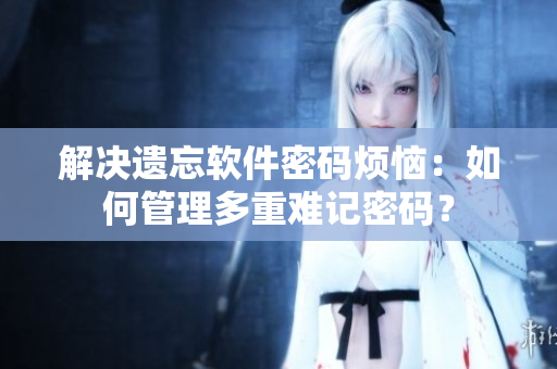 解决遗忘软件密码烦恼：如何管理多重难记密码？