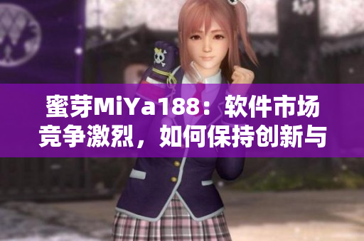 蜜芽MiYa188：软件市场竞争激烈，如何保持创新与高质量？