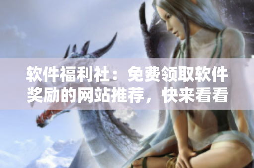 软件福利社：免费领取软件奖励的网站推荐，快来看看吧！