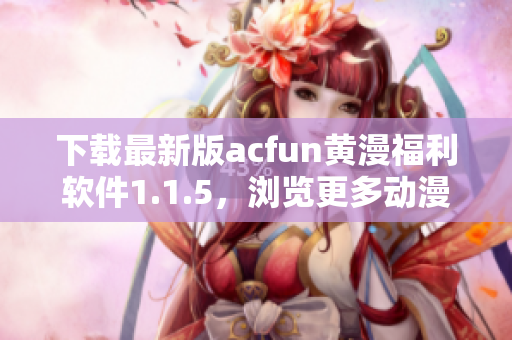 下载最新版acfun黄漫福利软件1.1.5，浏览更多动漫美图福利！