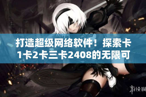 打造超级网络软件！探索卡1卡2卡三卡2408的无限可能！