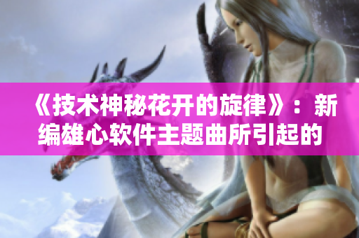 《技术神秘花开的旋律》：新编雄心软件主题曲所引起的剧情动向