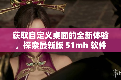 获取自定义桌面的全新体验，探索最新版 51mh 软件的精彩世界！