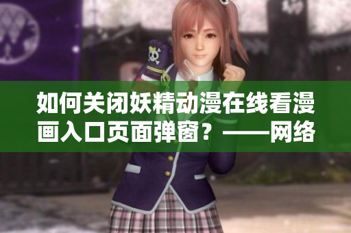 如何关闭妖精动漫在线看漫画入口页面弹窗？——网络软件编辑指南